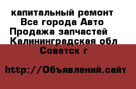 капитальный ремонт - Все города Авто » Продажа запчастей   . Калининградская обл.,Советск г.